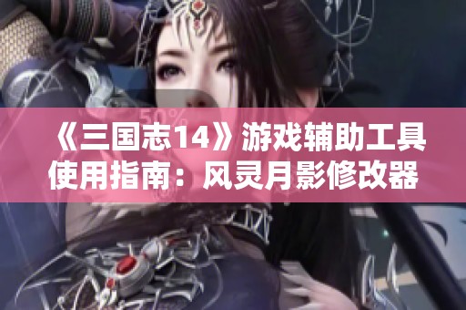 《三国志14》游戏辅助工具使用指南：风灵月影修改器详细操作步骤分享
