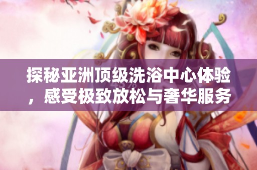 探秘亚洲顶级洗浴中心体验，感受极致放松与奢华服务