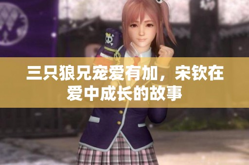三只狼兄宠爱有加，宋钦在爱中成长的故事