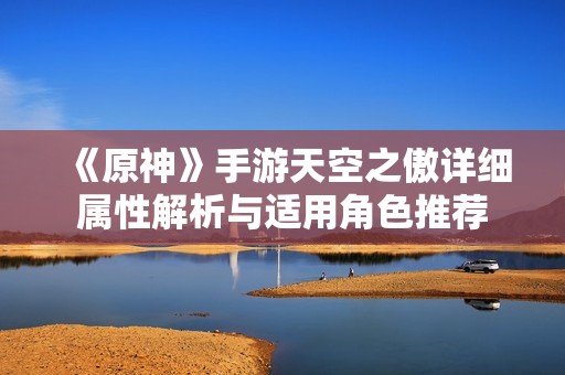《原神》手游天空之傲详细属性解析与适用角色推荐