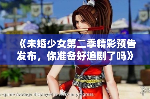 《未婚少女第二季精彩预告发布，你准备好追剧了吗》