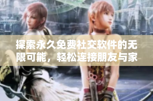 探索永久免费社交软件的无限可能，轻松连接朋友与家人