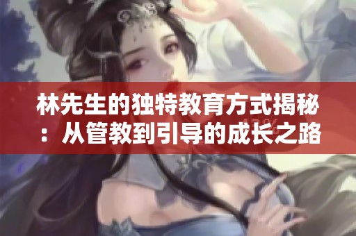 林先生的独特教育方式揭秘：从管教到引导的成长之路