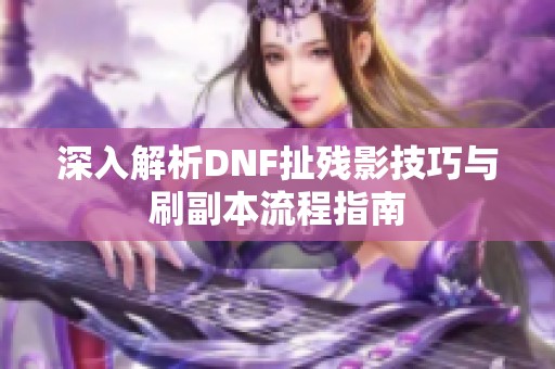 深入解析DNF扯残影技巧与刷副本流程指南