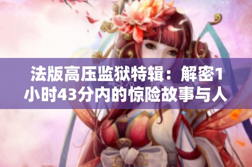 法版高压监狱特辑：解密1小时43分内的惊险故事与人性拷问