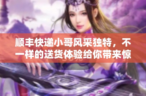 顺丰快递小哥风采独特，不一样的送货体验给你带来惊喜