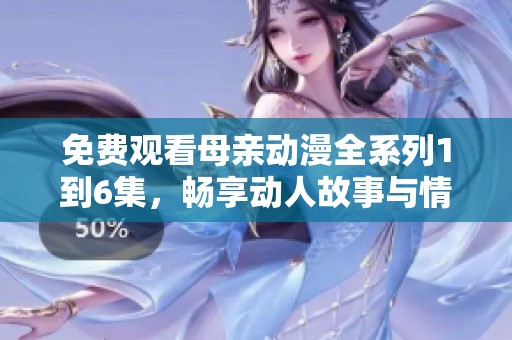 免费观看母亲动漫全系列1到6集，畅享动人故事与情感体验