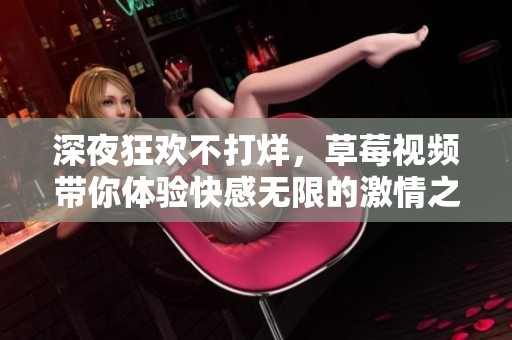 深夜狂欢不打烊，草莓视频带你体验快感无限的激情之旅
