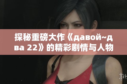 探秘重磅大作《давой~два 22》的精彩剧情与人物发展
