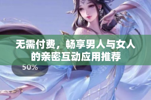 无需付费，畅享男人与女人的亲密互动应用推荐