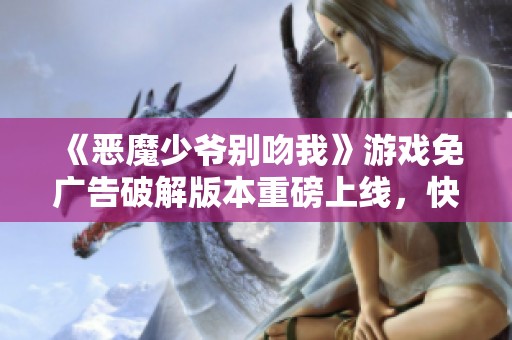 《恶魔少爷别吻我》游戏免广告破解版本重磅上线，快来体验吧