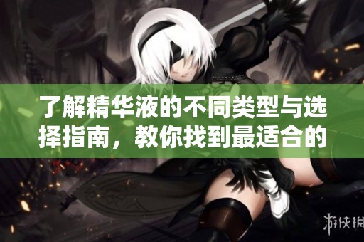 了解精华液的不同类型与选择指南，教你找到最适合的护肤产品