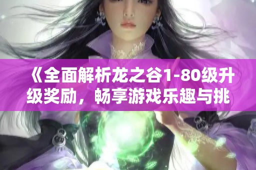 《全面解析龙之谷1-80级升级奖励，畅享游戏乐趣与挑战》