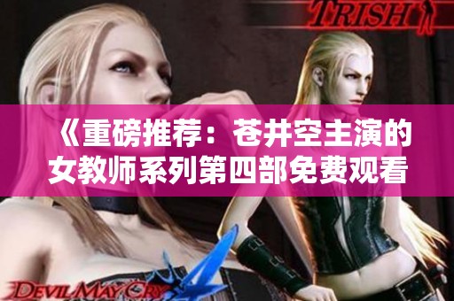 《重磅推荐：苍井空主演的女教师系列第四部免费观看》