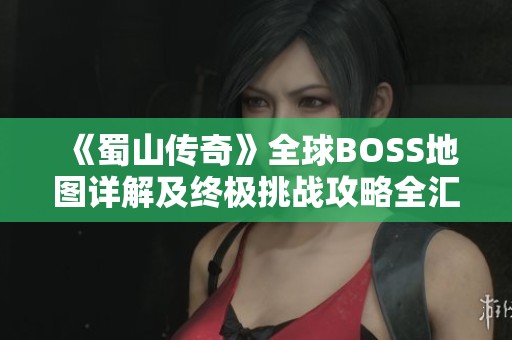 《蜀山传奇》全球BOSS地图详解及终极挑战攻略全汇总