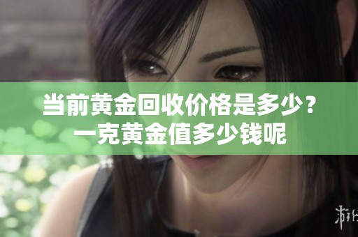 当前黄金回收价格是多少？一克黄金值多少钱呢