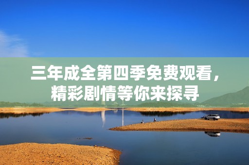 三年成全第四季免费观看，精彩剧情等你来探寻