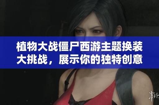 植物大战僵尸西游主题换装大挑战，展示你的独特创意与风采！