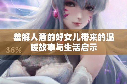 善解人意的好女儿带来的温暖故事与生活启示