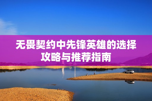 无畏契约中先锋英雄的选择攻略与推荐指南