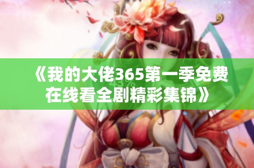 《我的大佬365第一季免费在线看全剧精彩集锦》