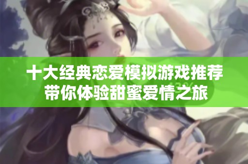 十大经典恋爱模拟游戏推荐 带你体验甜蜜爱情之旅