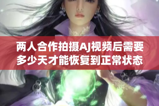 两人合作拍摄AJ视频后需要多少天才能恢复到正常状态