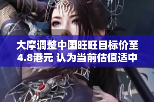 大摩调整中国旺旺目标价至4.8港元 认为当前估值适中