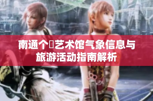 南通个簃艺术馆气象信息与旅游活动指南解析