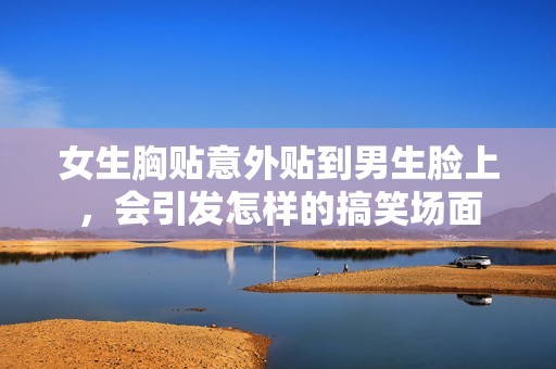 女生胸贴意外贴到男生脸上，会引发怎样的搞笑场面