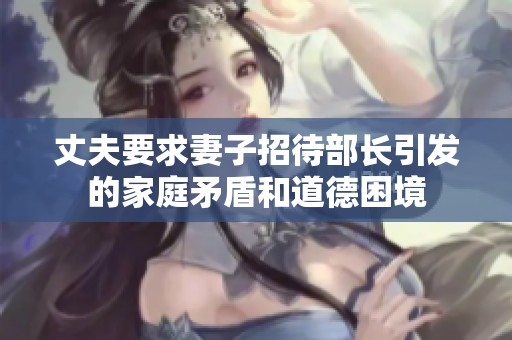 丈夫要求妻子招待部长引发的家庭矛盾和道德困境