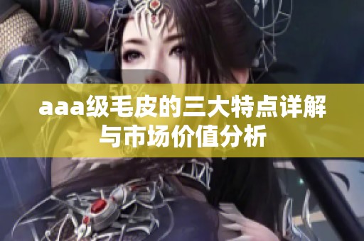 aaa级毛皮的三大特点详解与市场价值分析