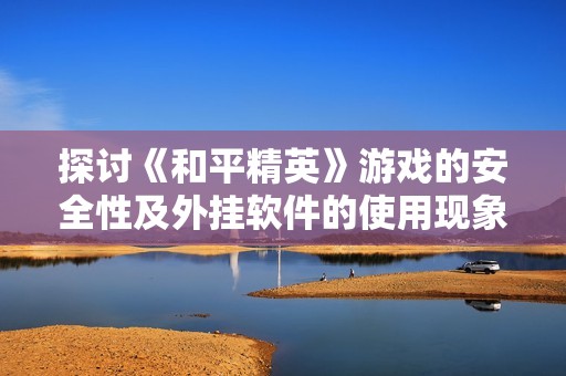 探讨《和平精英》游戏的安全性及外挂软件的使用现象分析