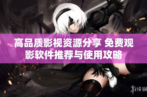 高品质影视资源分享 免费观影软件推荐与使用攻略