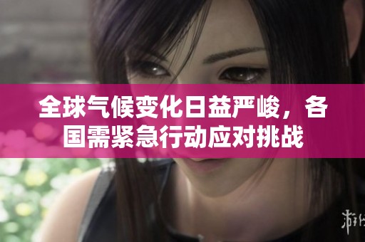 全球气候变化日益严峻，各国需紧急行动应对挑战