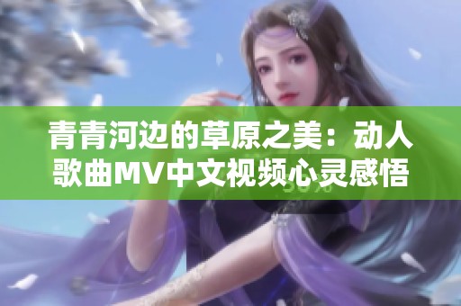 青青河边的草原之美：动人歌曲MV中文视频心灵感悟