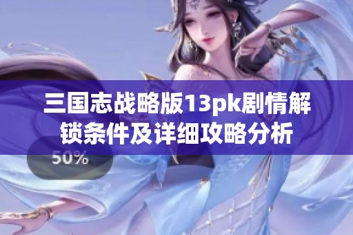 三国志战略版13pk剧情解锁条件及详细攻略分析