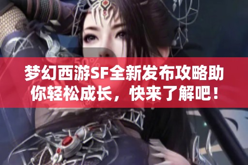 梦幻西游SF全新发布攻略助你轻松成长，快来了解吧！