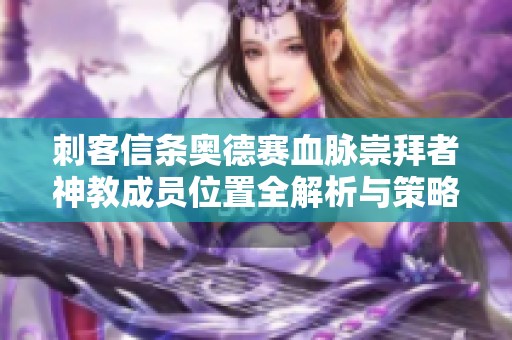 刺客信条奥德赛血脉崇拜者神教成员位置全解析与策略分享