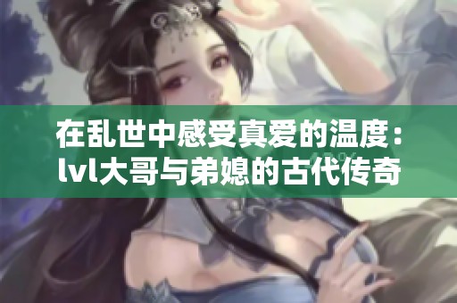 在乱世中感受真爱的温度：lvl大哥与弟媳的古代传奇