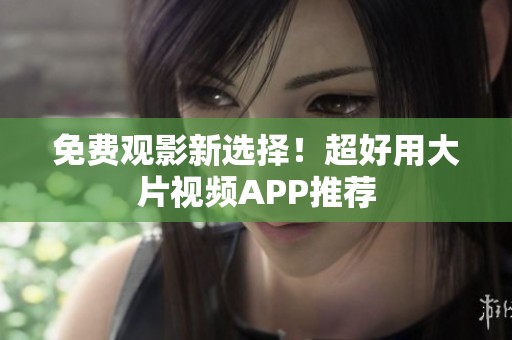 免费观影新选择！超好用大片视频APP推荐