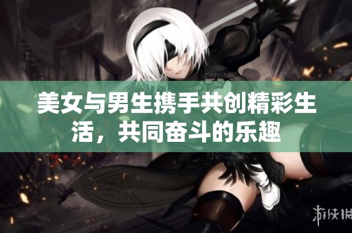 美女与男生携手共创精彩生活，共同奋斗的乐趣