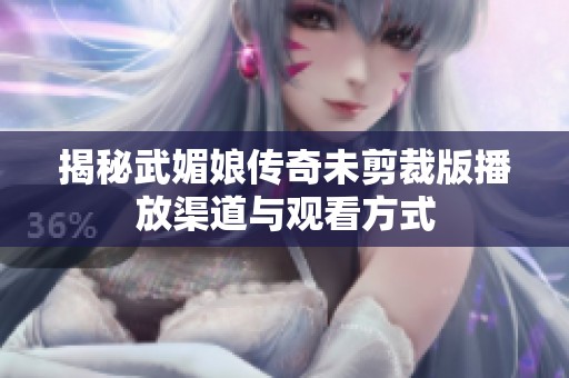 揭秘武媚娘传奇未剪裁版播放渠道与观看方式