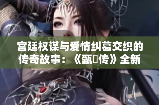 宫廷权谋与爱情纠葛交织的传奇故事：《甄嬛传》全新解读