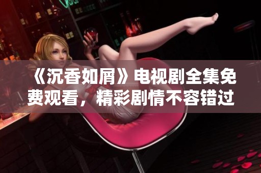 《沉香如屑》电视剧全集免费观看，精彩剧情不容错过！
