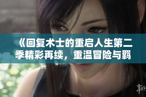 《回复术士的重启人生第二季精彩再续，重温冒险与羁绊》