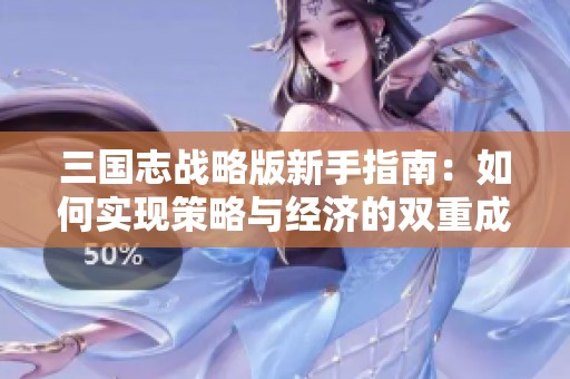 三国志战略版新手指南：如何实现策略与经济的双重成功