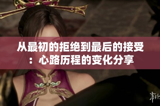 从最初的拒绝到最后的接受：心路历程的变化分享