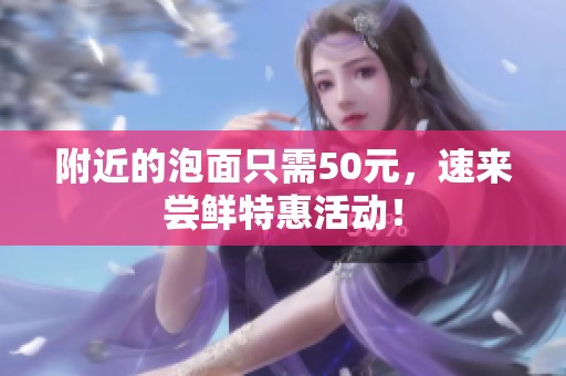 附近的泡面只需50元，速来尝鲜特惠活动！