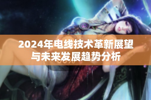 2024年电线技术革新展望与未来发展趋势分析